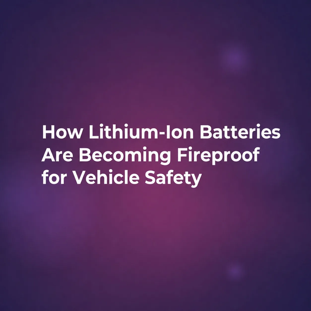 How Lithium-Ion Batteries Are Becoming Fireproof for Vehicle Safety